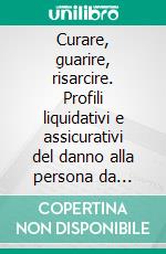 Curare, guarire, risarcire. Profili liquidativi e assicurativi del danno alla persona da responsabilità sanitaria. E-book. Formato PDF ebook