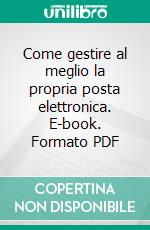 Come gestire al meglio la propria posta elettronica. E-book. Formato PDF ebook