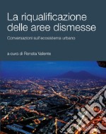 La riqualificazione delle aree dismesse: Conversazioni sull’ecosistema urbano  a cura di Renata Valente. E-book. Formato PDF