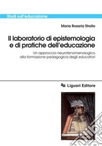 Il laboratorio di epistemologia e di pratiche dell’educazione: Un approccio neurofenomenologico alla formazione pedagogica degli educatori. E-book. Formato PDF ebook di Maria Rosaria Strollo