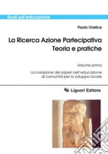 La Ricerca Azione Partecipativa. Teoria e pratiche: Volume primo  La creazione dei saperi nell’educazione di comunità per lo sviluppo locale. E-book. Formato PDF ebook di Paolo Orefice