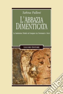 L’abbazia dimenticata: La Santissima Trinità sul Gargano fra Normanni e Svevi. E-book. Formato PDF ebook di Sabina Fulloni