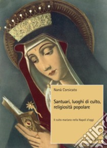 Santuari, luoghi di culto, religiosità popolare: Il culto mariano nella Napoli d’oggi. E-book. Formato PDF ebook di Nanà Corsicato