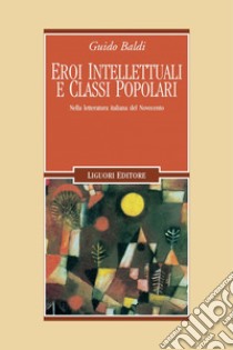 Eroi intellettuali e classi popolari: Nella letteratura italiana del Novecento. E-book. Formato PDF ebook di Guido Baldi