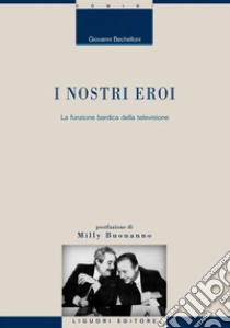 I nostri eroi: La funzione bardica della televisione  Postfazione di Milly Buonanno. E-book. Formato PDF ebook di Giovanni Bechelloni