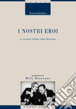 I nostri eroi: La funzione bardica della televisione  Postfazione di Milly Buonanno. E-book. Formato PDF ebook