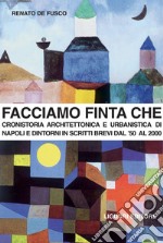 Facciamo finta che: Cronistoria architettonica e urbanistica di Napoli in scritti brevi dal ’50 al 2000. E-book. Formato PDF ebook