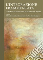 L’intregrazione frammentata: Le politiche del lavoro, sociali ed educative in Campania  a cura di Roberto Serpieri, Dora Gambardella, Giustina Orientale Caputo. E-book. Formato PDF ebook