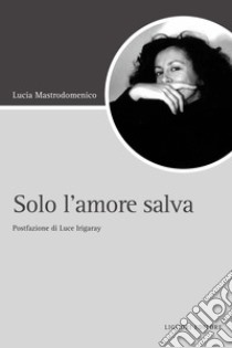 Solo l’amore salva: Postfazione La condivisione dell’amore  di Luce Irigaray. E-book. Formato PDF ebook di Lucia Mastrodomenico