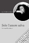 Solo l’amore salva: Postfazione La condivisione dell’amore  di Luce Irigaray. E-book. Formato PDF ebook di Lucia Mastrodomenico