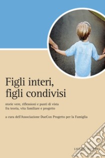 Figli interi, figli condivisi: Storie vere, riflessioni e punti di vista fra teoria, vita familiare e progetto  a cura dell’Associazione DueCon Progetto per la Famiglia. E-book. Formato PDF ebook di Associazione DueCon