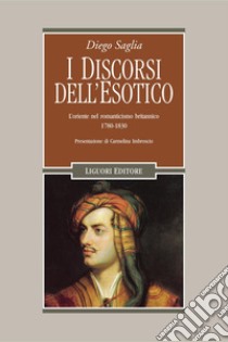 I discorsi dell’esotico: L’oriente nel romanticismo britannico  1780-1830  Presentazione di Carmelina Imbroscio. E-book. Formato PDF ebook di Diego Saglia