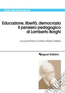 Educazione, libertà, democrazia: Il pensiero pedagogico di Lamberto Borghi  a cura di Franco Cambi e Paolo Orefice. E-book. Formato PDF ebook di Paolo Orefice