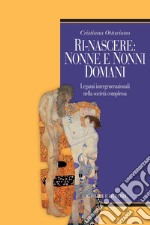 Ri-nascere: nonne e nonni domani: Legami intergenerazionali nella società complessa  Prefazione di Graziella Giovannini. E-book. Formato PDF ebook