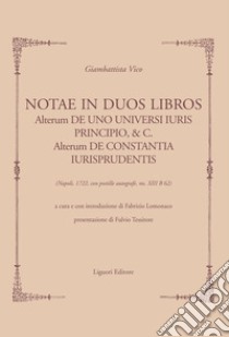 Notae in duos libros: Alterum DE UNO UNIVERSI IURIS PRINCIPIO, & C.  Alterum DE CONSTANTIA IURISPRUDENTiS  (Napoli, 1722, con postille autografe, ms. XIII B 62)  a cura e con introduzione di Fabrizio Lomonaco. E-book. Formato PDF ebook di Giambattista Vico