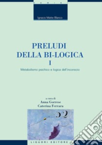 Preludi della bi-logica: I - Metabolismo psichico e logica dell’inconscio  a cura di Anna Gorrese e Caterina Ferrara. E-book. Formato PDF ebook di Ignacio Matte Blanco