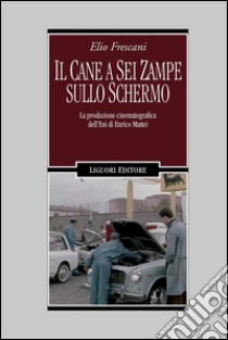 Il cane a sei zampe sullo schermo: La produzione cinematografica dell’Eni di Enrico Mattei. E-book. Formato PDF ebook di Elio Frescani