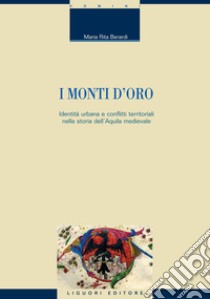 I monti d’oro: Identità urbana e conflitti territoriali nella storia dell’Aquila medievale. E-book. Formato PDF ebook di Maria Rita Berardi