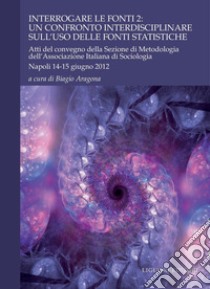 Interrogare le fonti 2: un confronto interdisciplinare sull’uso delle fonti statistiche: Atti del convegno della Sezione di Metodologia dell’AIS  Napoli, 14-15 giugno 2012  a cura di Biagio Aragona. E-book. Formato PDF ebook di Biagio Aragona