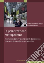 La polarizzazione metropolitana: L’evoluzione della rete della grande distribuzione verso un sistema policentrico sostenibile. E-book. Formato PDF ebook