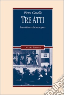 Tre atti. Teatro italiano tra fascismo e guerra. E-book. Formato EPUB ebook di Pietro Cavallo