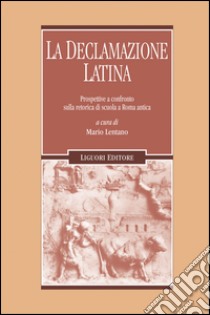 La declamazione latina: Prospettive a confronto sulla retorica di scuola a Roma antica    a cura di Mario Lentano. E-book. Formato EPUB ebook di Mario Lentano