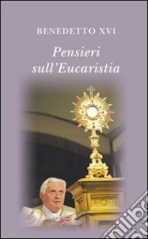 Pensieri sull'eucaristia. Selezione di testi di papa Benedetto XVI. E-book. Formato EPUB ebook di Benedetto XVI