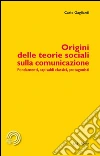 Origini delle teorie sociali sulla comunicazione. Fondamenti, capisaldi classici, protagonisti. E-book. Formato PDF ebook di Carlo Gagliardi