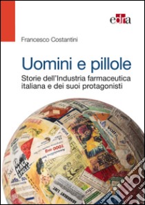 Uomini e pillole. Storie dell'industria farmaceutica italiana e dei suoi protagonisti. E-book. Formato EPUB ebook di Francesco Costantini