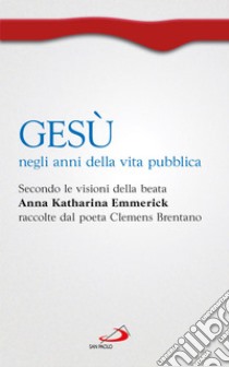 Gesù negli anni della vita pubblica. Secondo le visioni della beata Anna Katharina Emmerick raccolte da Clemens Brentano. E-book. Formato EPUB ebook di Anna Katharina Emmerick