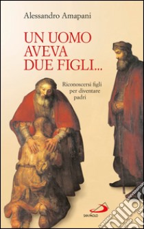 Un uomo aveva due figli... Riconoscersi figli per diventare padri!. E-book. Formato EPUB ebook di Alessandro Amapani