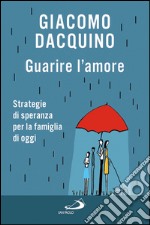 Guarire l’amore. Strategie di speranza per la famiglia di oggi. E-book. Formato EPUB ebook