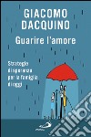 Guarire l’amore. Strategie di speranza per la famiglia di oggi. E-book. Formato EPUB ebook di Giacomo Dacquino