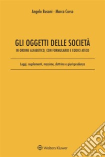 Gli oggetti delle societàIn ordine alfabetico, con Formulario e Codici Ateco. Leggi, regolamenti, massime, dottrina e giurisprudenza. E-book. Formato EPUB ebook di Angelo Busani