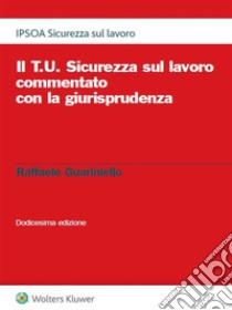 Il T.U. Sicurezza sul lavoro commentato con la giurisprudenza XII ed.. E-book. Formato PDF ebook di Raffaele Guariniello