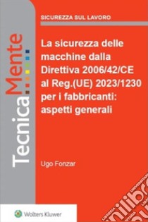 La sicurezza delle macchine dalla Direttiva 2006/42/CE al Regolamento (UE) 2023/1230 per i fabbricanti: aspetti generali. E-book. Formato PDF ebook di Ugo Fonzar