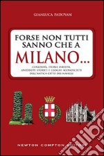 Forse non tutti sanno che a Milano... curiosità, storie inedite, misteri, aneddoti storici e luoghi sconosciuti della città della Madonnina. E-book. Formato EPUB