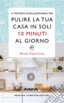 Il metodo rivoluzionario per pulire la tua casa in soli 10 minuti al giorno. E-book. Formato EPUB ebook di Becky Rapinchuk