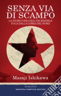 Senza via di scampo. La storia vera dell'incredibile fuga dalla Corea del Nord. E-book. Formato EPUB ebook di Masaji Ishikawa