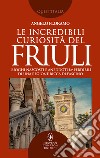 Le incredibili curiosità del Friuli. E-book. Formato EPUB ebook