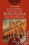 Le incredibili curiosità di Bologna. E-book. Formato EPUB ebook di Luca Baccolini