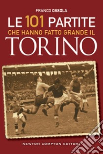 Le 101 partite che hanno fatto grande il Torino. E-book. Formato EPUB ebook di Franco Ossola