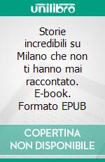 Storie incredibili su Milano che non ti hanno mai raccontato. E-book. Formato EPUB ebook di Paolo Melissi