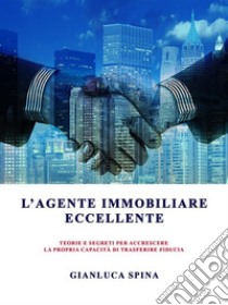 L'agente immobiliare eccellenteteorie e segreti per accrescere la propria capacità di trasferire fiducia. E-book. Formato EPUB ebook di Gianluca Spina