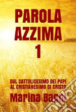 Parola Azzima 1: DAL CATTOLICESIMO DEI PAPI AL CRISTIANESIMO DI CRISTO. E-book. Formato Mobipocket ebook