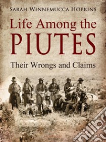 Life Among the PiutesTheir Wrongs and Claims. E-book. Formato PDF ebook di Sarah Winnemucca Hopkins