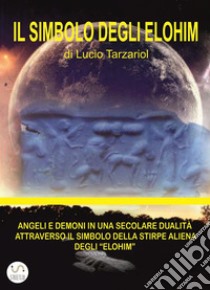 Il Simbolo degli Elohim: ANGELI E DEMONI IN UNàSECOLARE DUALITà ATTRAVERSO IL SIMBOLO DELLàSTIRPE ALIENà DEGLI “ELOHIM”. E-book. Formato EPUB ebook di Tarzariol Lucio