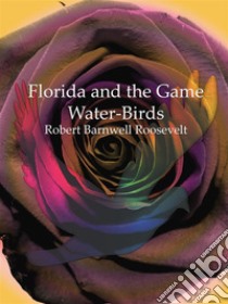 Florida and the Game Water-Birds. E-book. Formato Mobipocket ebook di Robert Barnwell Roosevelt