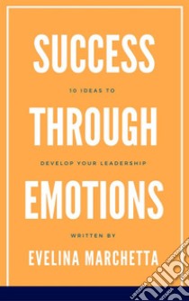 Success through emotions10 ideas to develop your leadership. E-book. Formato EPUB ebook di Evelina Marchetta