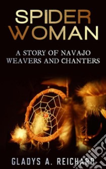 Spider Woman, A Story of Navajo Weavers and Chanters. E-book. Formato EPUB ebook di Gladys A. Reichard